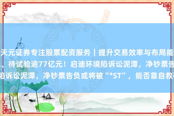 天元证券专注股票配资服务｜提升交易效率与布局能力 涉诉金额超40亿元、待试验逾77亿元！启迪环境陷诉讼泥潭，净钞票告负或将被“*ST”，能否靠自救破局？