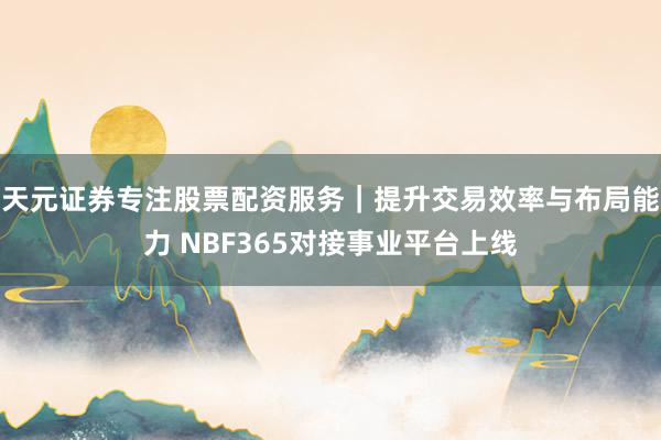天元证券专注股票配资服务｜提升交易效率与布局能力 NBF365对接事业平台上线