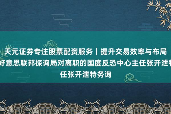 天元证券专注股票配资服务｜提升交易效率与布局能力 好意思联邦探询局对离职的国度反恐中心主任张开泄特务询
